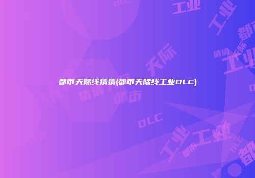 都市天际线猜猜(都市天际线工业DLC)