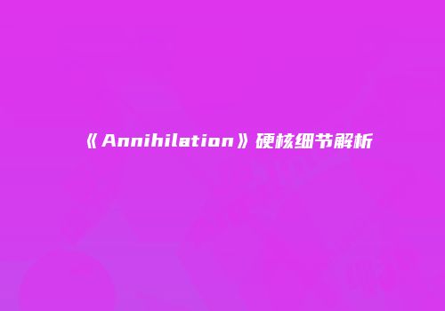 《Annihilation》硬核细节解析