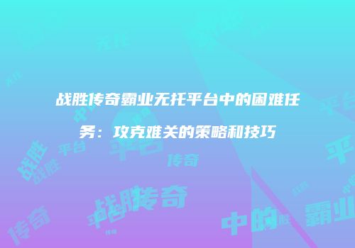 战胜传奇霸业无托平台中的困难任务：攻克难关的策略和技巧