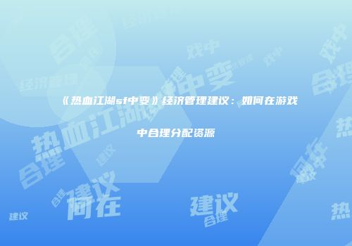 《热血江湖sf中变》经济管理建议：如何在游戏中合理分配资源
