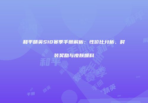和平精英S10赛季手册解析：性价比分析、时装奖励与皮肤爆料