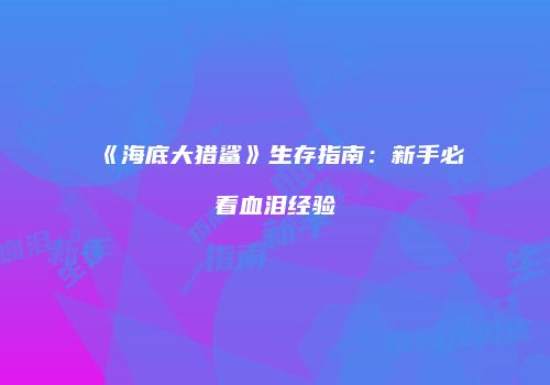 《海底大猎鲨》生存指南：新手必看血泪经验
