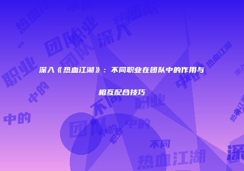 深入《热血江湖》：不同职业在团队中的作用与相互配合技巧