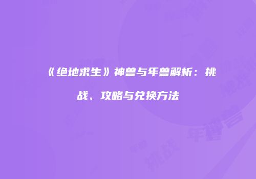 《绝地求生》神兽与年兽解析：挑战、攻略与兑换方法