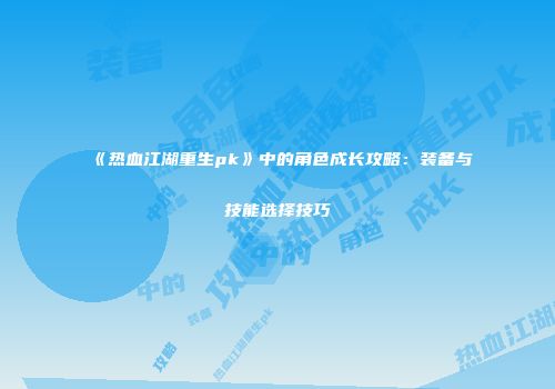 《热血江湖重生pk》中的角色成长攻略:装备与技能选择技巧