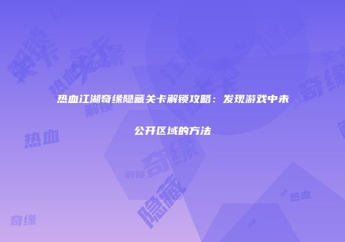 热血江湖奇缘隐藏关卡解锁攻略：发现游戏中未公开区域的方法