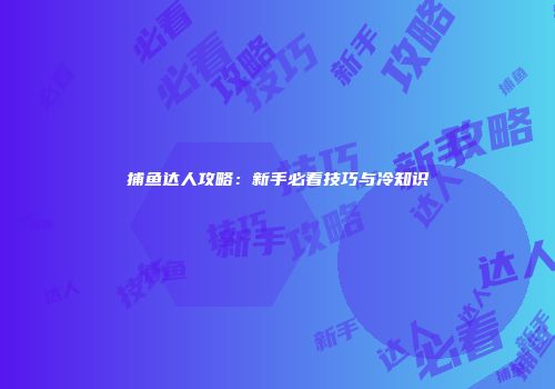 捕鱼达人攻略：新手必看技巧与冷知识