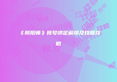 《阴阳师》账号绑定解绑及找回攻略