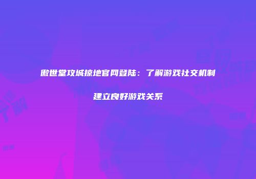 傲世堂攻城掠地官网登陆：了解游戏社交机制建立良好游戏关系