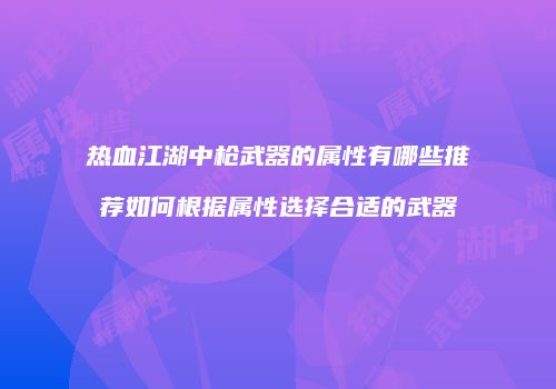 热血江湖中枪武器的属性有哪些推荐如何根据属性选择合适的武器