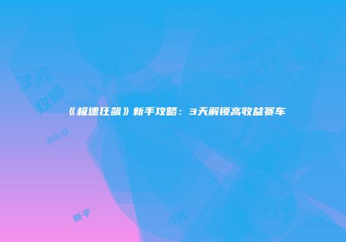 《极速狂飙》新手攻略：3天解锁高收益赛车