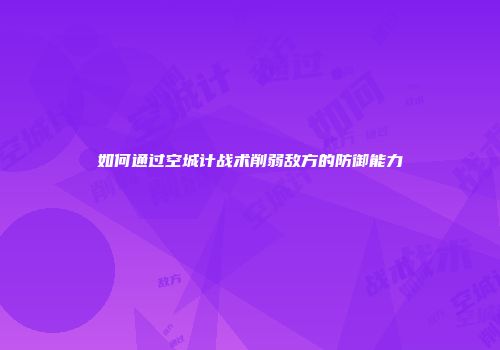 如何通过空城计战术削弱敌方的防御能力
