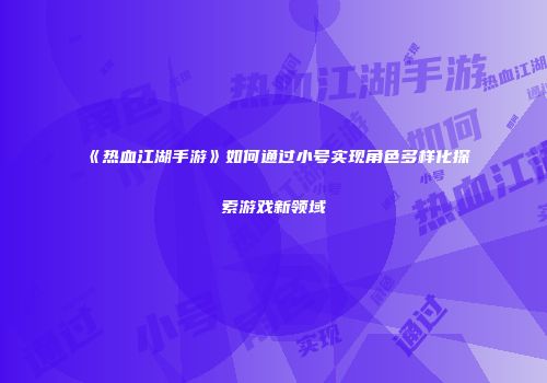 《热血江湖手游》如何通过小号实现角色多样化探索游戏新领域