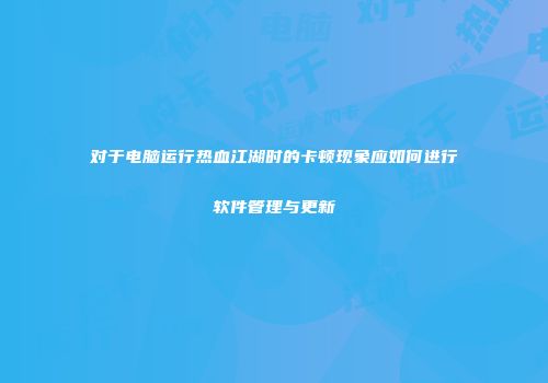 对于电脑运行热血江湖时的卡顿现象应如何进行软件管理与更新
