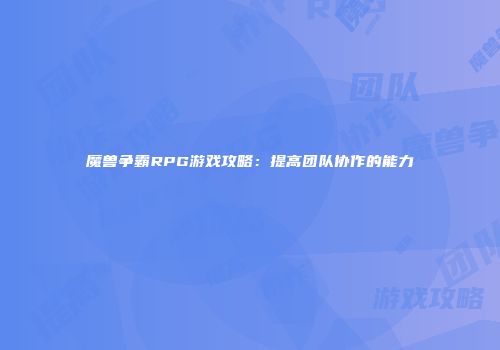 魔兽争霸RPG游戏攻略：提高团队协作的能力