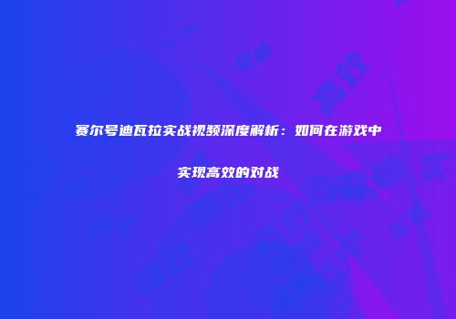 赛尔号迪瓦拉实战视频深度解析：如何在游戏中实现高效的对战