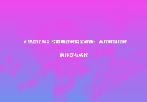 《热血江湖》弓箭职业转型全解析：从几转到几转的转变与成长
