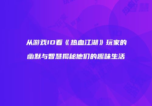 从游戏ID看《热血江湖》玩家的幽默与智慧揭秘他们的趣味生活