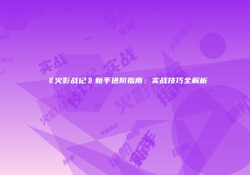 《火影战记》新手进阶指南：实战技巧全解析