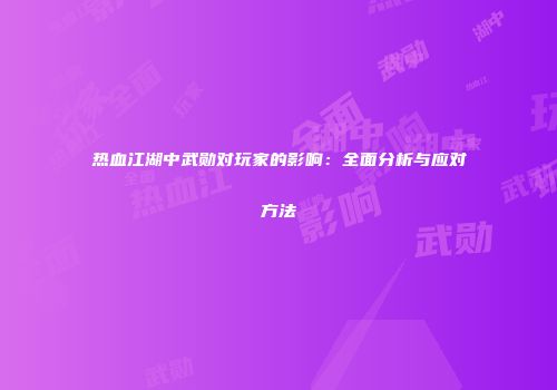热血江湖中武勋对玩家的影响：全面分析与应对方法