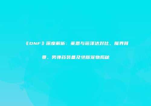 《DNF》深度解析：莱恩与薇泽达对比、魔界背景、男弹药装备及绝版宠物揭秘