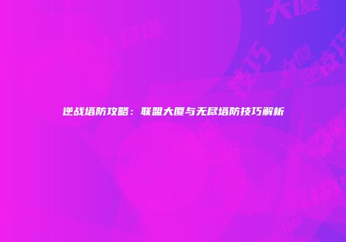 逆战塔防攻略：联盟大厦与无尽塔防技巧解析