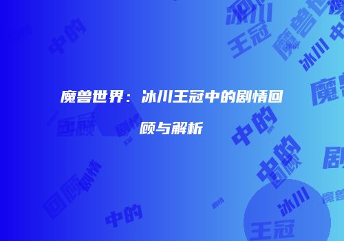 魔兽世界：冰川王冠中的剧情回顾与解析
