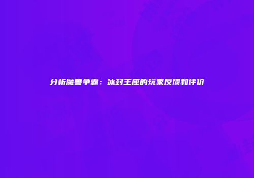 分析魔兽争霸：冰封王座的玩家反馈和评价