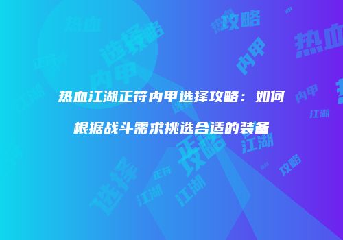 热血江湖正符内甲选择攻略：如何根据战斗需求挑选合适的装备
