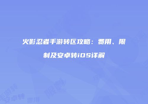 火影忍者手游转区攻略：费用、限制及安卓转iOS详解