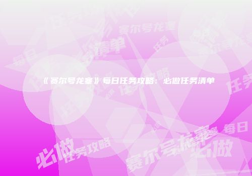 《赛尔号龙塞》每日任务攻略：必做任务清单