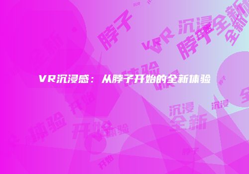 VR沉浸感：从脖子开始的全新体验
