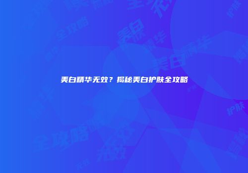 美白精华无效？揭秘美白护肤全攻略