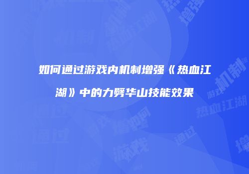 如何通过游戏内机制增强《热血江湖》中的力劈华山技能效果