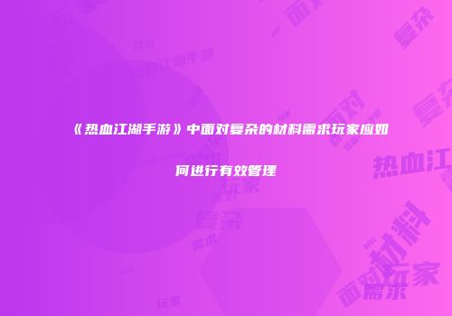 《热血江湖手游》中面对复杂的材料需求玩家应如何进行有效管理