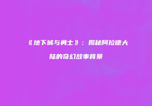 《地下城与勇士》：揭秘阿拉德大陆的奇幻故事背景