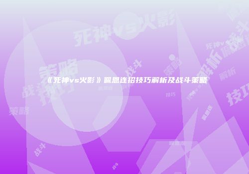 《死神vs火影》佩恩连招技巧解析及战斗策略