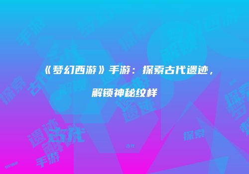 《梦幻西游》手游：探索古代遗迹，解锁神秘纹样