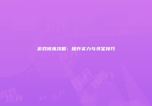 游戏修炼攻略：提升实力与寻宝技巧