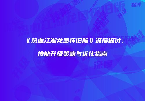 《热血江湖龙图怀旧版》深度探讨：技能升级策略与优化指南