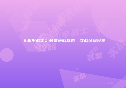 《机甲战士》装备获取攻略：实战经验分享