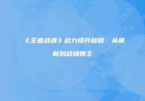 《王者战魂》战力提升秘籍：从萌新到战场霸主