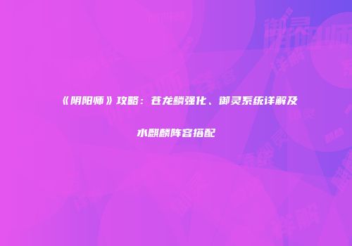 《阴阳师》攻略：苍龙鳞强化、御灵系统详解及水麒麟阵容搭配