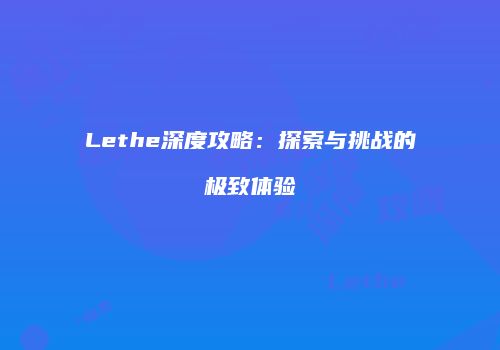 Lethe深度攻略：探索与挑战的极致体验