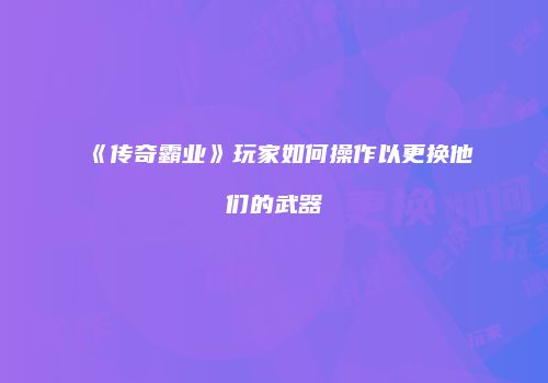 《传奇霸业》玩家如何操作以更换他们的武器