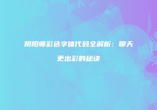 阴阳师彩色字体代码全解析：聊天更出彩的秘诀