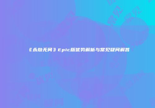 《永劫无间》Epic版优势解析与常见疑问解答