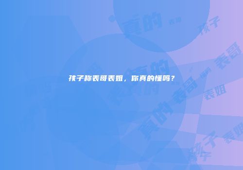 孩子称表哥表姐，你真的懂吗？