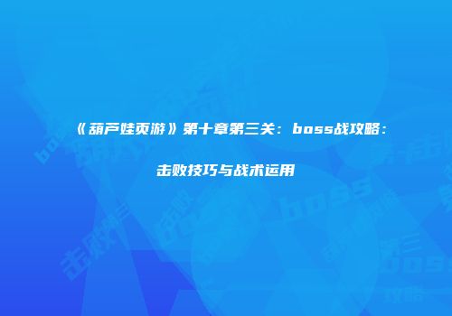 《葫芦娃页游》第十章第三关：boss战攻略：击败技巧与战术运用