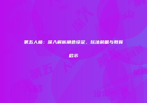 第五人格：深入解析角色设定、玩法前瞻与教育启示